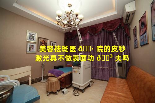 美容祛斑医 🌷 院的皮秒激光真不做表面功 🐳 夫吗